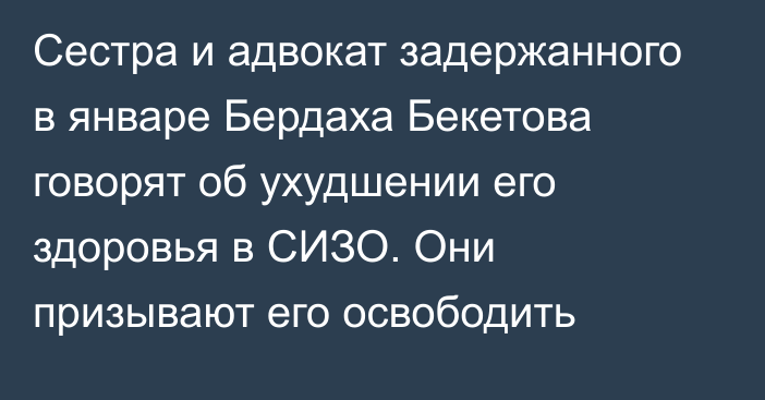 Сестра и адвокат задержанного в январе Бердаха Бекетова говорят об ухудшении его здоровья в СИЗО. Они призывают его освободить