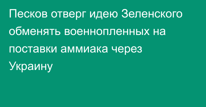Песков отверг идею Зеленского обменять военнопленных на поставки аммиака через Украину