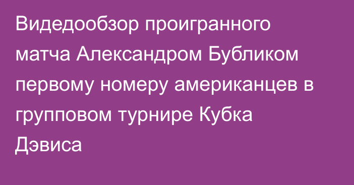 Видедообзор проигранного матча Александром Бубликом первому номеру американцев в групповом турнире Кубка Дэвиса