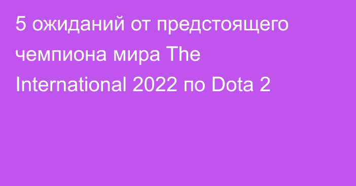 5 ожиданий от предстоящего чемпиона мира The International 2022 по Dota 2