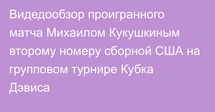 Видедообзор проигранного матча Михаилом Кукушкиным второму номеру сборной США на групповом турнире Кубка Дэвиса