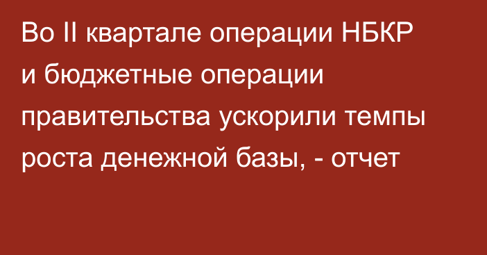 Во II квартале операции НБКР и бюджетные операции правительства ускорили темпы роста денежной базы, - отчет