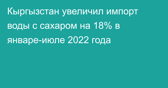 Кыргызстан увеличил импорт воды с сахаром на 18% в январе-июле 2022 года