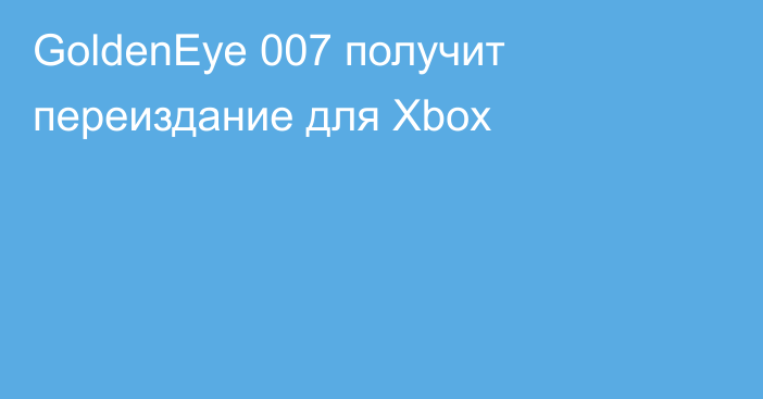 GoldenEye 007 получит переиздание для Xbox