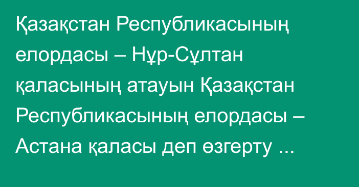 Қазақстан Республикасының елордасы – Нұр-Сұлтан қаласының атауын Қазақстан Республикасының елордасы – Астана қаласы деп өзгерту туралы