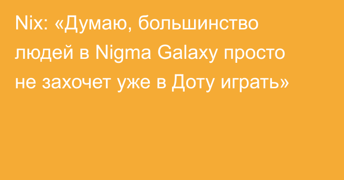Nix: «Думаю, большинство людей в Nigma Galaxy просто не захочет уже в Доту играть»