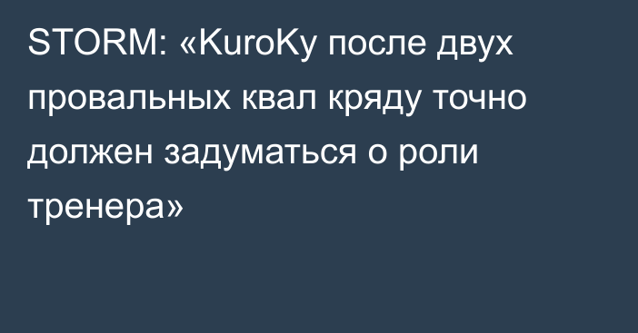 STORM: «KuroKy после двух провальных квал кряду точно должен задуматься о роли тренера»