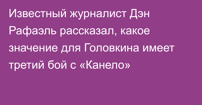 Известный журналист Дэн Рафаэль рассказал, какое значение для Головкина имеет третий бой с «Канело»