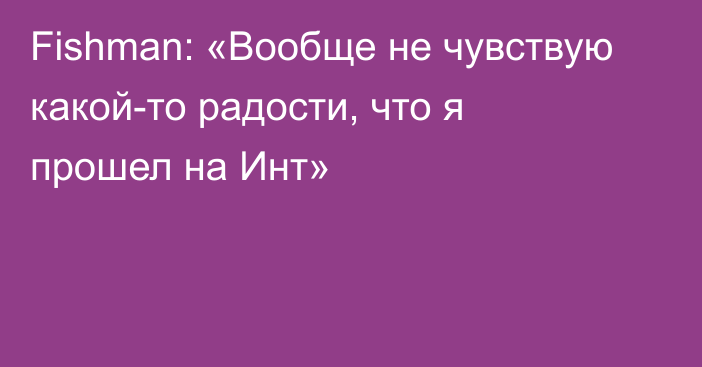 Fishman: «Вообще не чувствую какой-то радости, что я прошел на Инт»