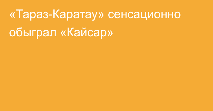 «Тараз-Каратау» сенсационно обыграл «Кайсар»