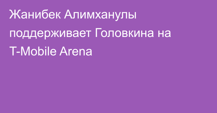 Жанибек Алимханулы поддерживает Головкина на T-Mobile Arena