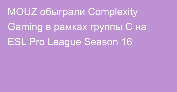 MOUZ обыграли Complexity Gaming в рамках группы C на ESL Pro League Season 16