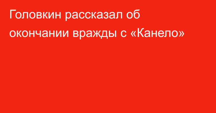Головкин рассказал об окончании вражды с «Канело»