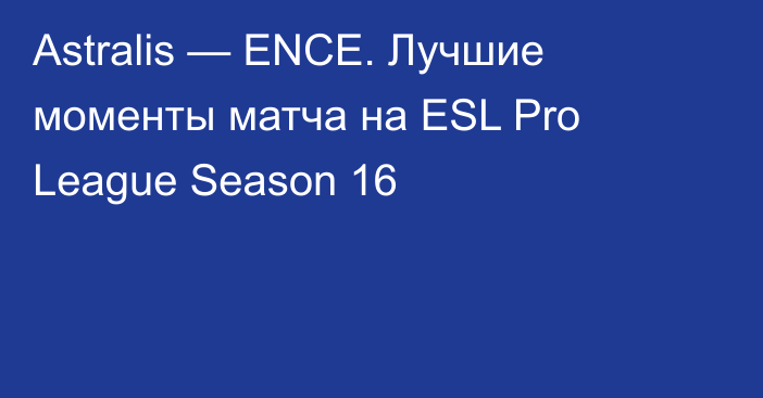 Astralis — ENCE. Лучшие моменты матча на ESL Pro League Season 16