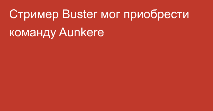 Стример Buster мог приобрести команду Aunkere