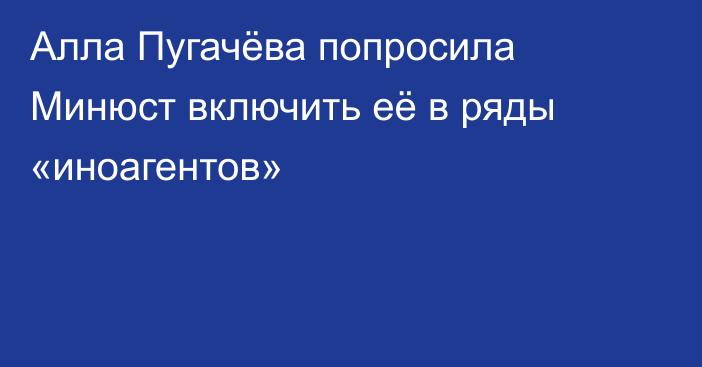 Алла Пугачёва попросила Минюст включить её в ряды «иноагентов»