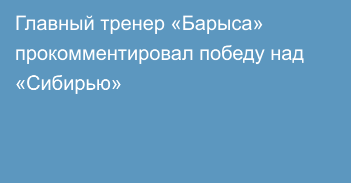 Главный тренер «Барыса» прокомментировал победу над «Сибирью»