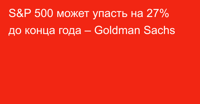 S&P 500 может упасть на 27% до конца года – Goldman Sachs