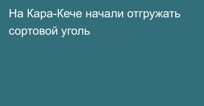 На Кара-Кече начали отгружать сортовой уголь  