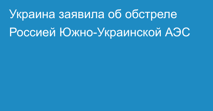 Украина заявила об обстреле Россией Южно-Украинской АЭС