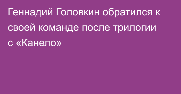 Геннадий Головкин обратился к своей команде после трилогии с «Канело»