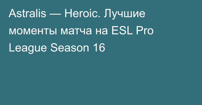 Astralis — Heroic. Лучшие моменты матча на ESL Pro League Season 16