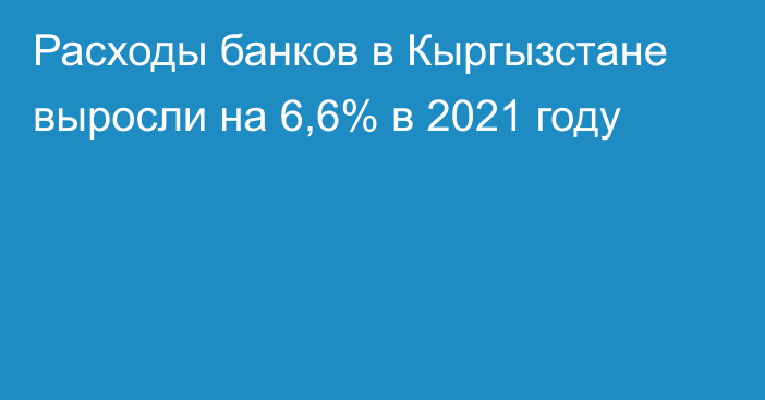 Расходы банков в Кыргызстане выросли на 6,6% в 2021 году