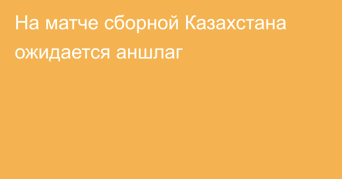 На матче сборной Казахстана ожидается аншлаг