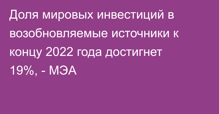 Доля мировых инвестиций в возобновляемые источники к концу 2022 года достигнет 19%, - МЭА