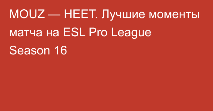 MOUZ — HEET. Лучшие моменты матча на ESL Pro League Season 16