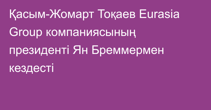 Қасым-Жомарт Тоқаев Eurasia Group компаниясының президенті Ян Бреммермен кездесті