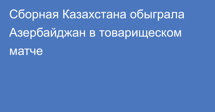 Сборная Казахстана обыграла Азербайджан в товарищеском матче