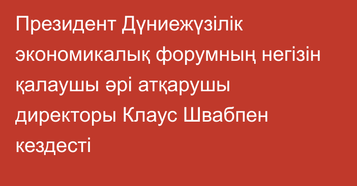 Президент Дүниежүзілік экономикалық форумның негізін қалаушы әрі атқарушы директоры Клаус Швабпен кездесті