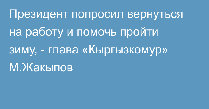 Президент попросил вернуться на работу и помочь пройти зиму, - глава «Кыргызкомур» М.Жакыпов