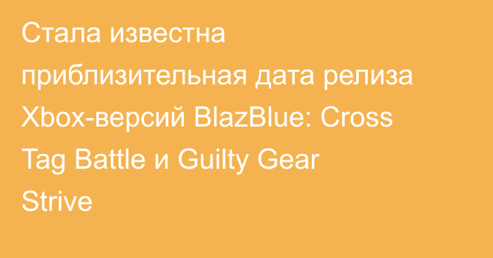 Стала известна приблизительная дата релиза Xbox-версий BlazBlue: Cross Tag Battle и Guilty Gear Strive