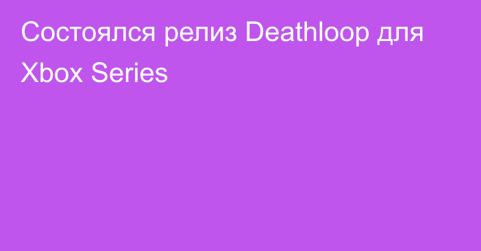 Состоялся релиз Deathloop для Xbox Series