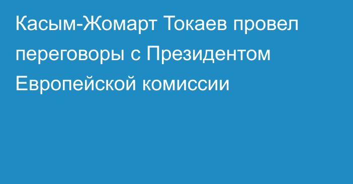 Касым-Жомарт Токаев провел переговоры с Президентом Европейской комиссии