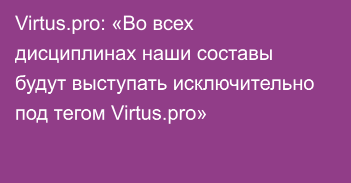 Virtus.pro: «Во всех дисциплинах наши составы будут выступать исключительно под тегом Virtus.pro»