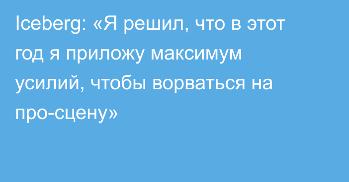 Iceberg: «Я решил, что в этот год я приложу максимум усилий, чтобы ворваться на про-сцену»