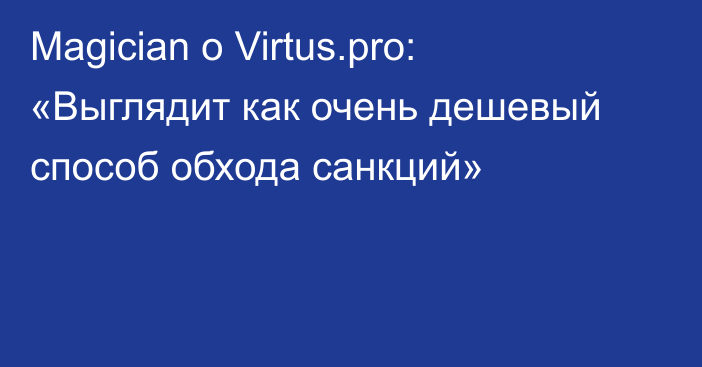 Magician о Virtus.pro: «Выглядит как очень дешевый способ обхода санкций»