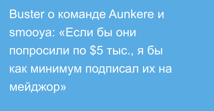 Buster о команде Aunkere и smooya: «Если бы они попросили по $5 тыс., я бы как минимум подписал их на мейджор»