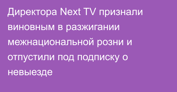 Директора Next TV признали виновным в разжигании межнациональной розни и отпустили под подписку о невыезде