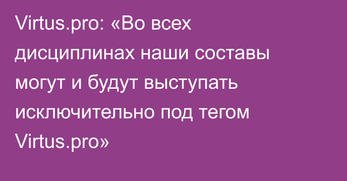 Virtus.pro: «Во всех дисциплинах наши составы могут и будут выступать исключительно под тегом Virtus.pro»