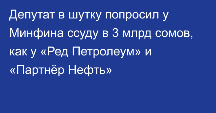 Депутат в шутку попросил у Минфина ссуду в 3 млрд сомов, как у «Ред Петролеум» и  «Партнёр Нефть»