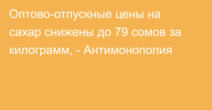 Оптово-отпускные цены на сахар снижены до 79 сомов за килограмм, - Антимонополия