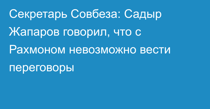 Секретарь Совбеза: Садыр Жапаров говорил, что с Рахмоном невозможно вести переговоры