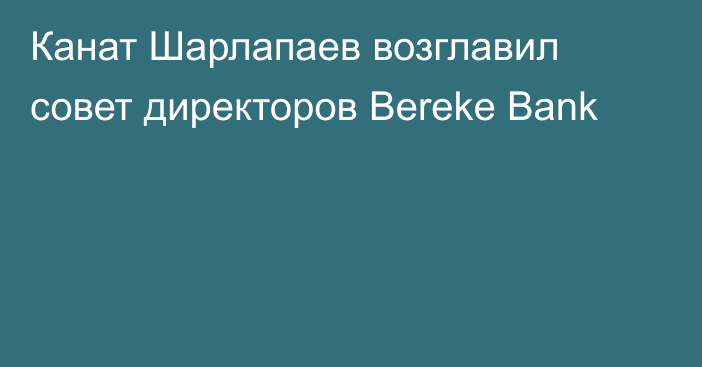 Канат Шарлапаев возглавил совет директоров Bereke Bank
