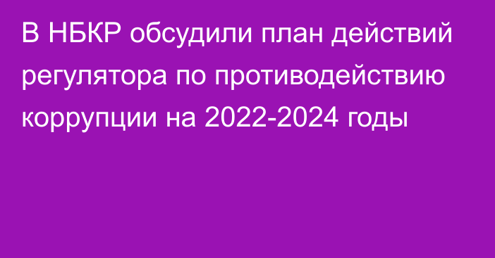 В НБКР обсудили план действий регулятора по противодействию коррупции на 2022-2024 годы