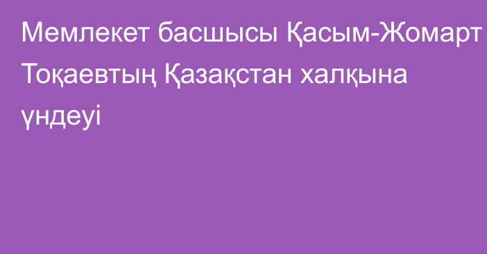 Мемлекет басшысы Қасым-Жомарт Тоқаевтың  Қазақстан халқына үндеуі