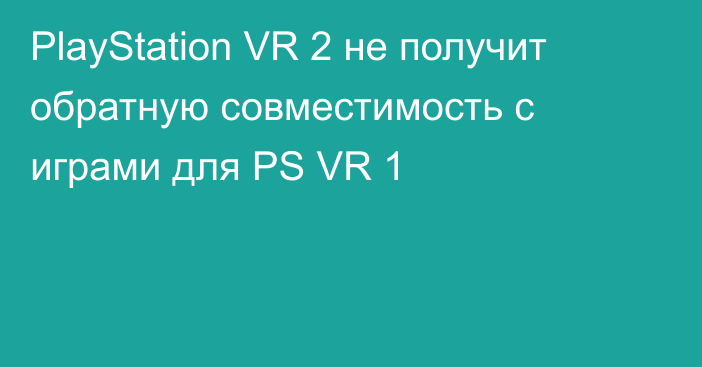 PlayStation VR 2 не получит обратную совместимость с играми для PS VR 1